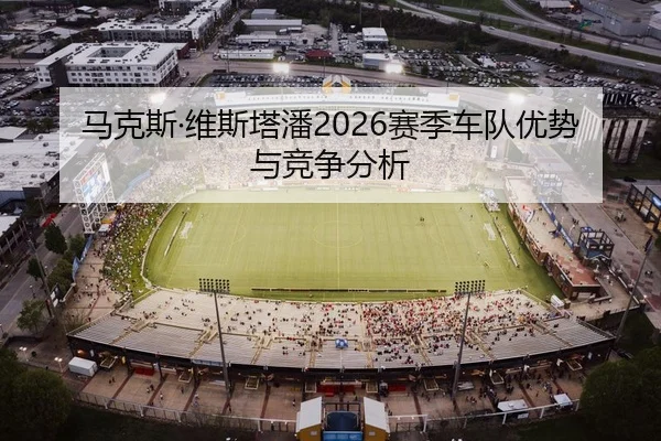 马克斯·维斯塔潘2026赛季车队优势与竞争分析 - milesports
